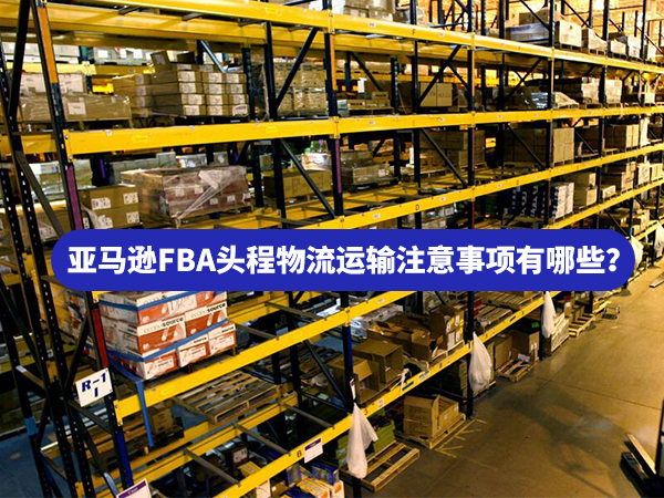 亞馬遜FBA頭程物流運(yùn)輸注意事項(xiàng)有哪些？